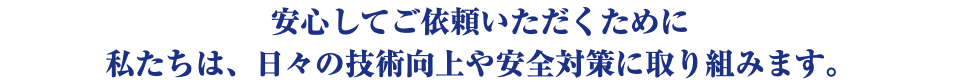 安心してご依頼いただくために 私たちは、日々の技術向上や安全対策に取り組みます。