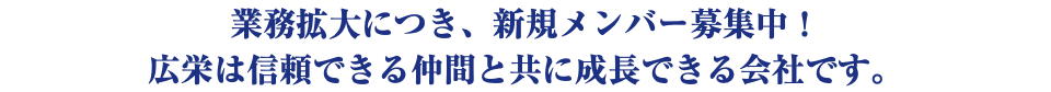 業務拡大につき、新規メンバー募集中！ 広栄は信頼できる仲間と共に成長できる会社です。
